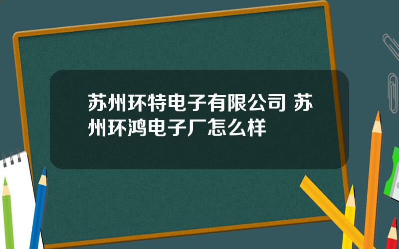 苏州环特电子有限公司 苏州环鸿电子厂怎么样